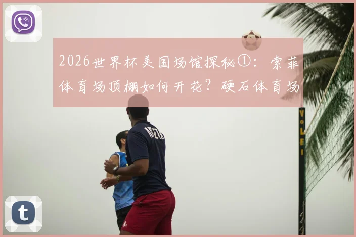 2026世界杯美国场馆探秘①：索菲体育场顶棚如何开花？硬石体育场为何是GTA迈阿密原型？