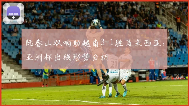 阮春山双响助越南3-1胜马来西亚，亚洲杯出线形势分析
