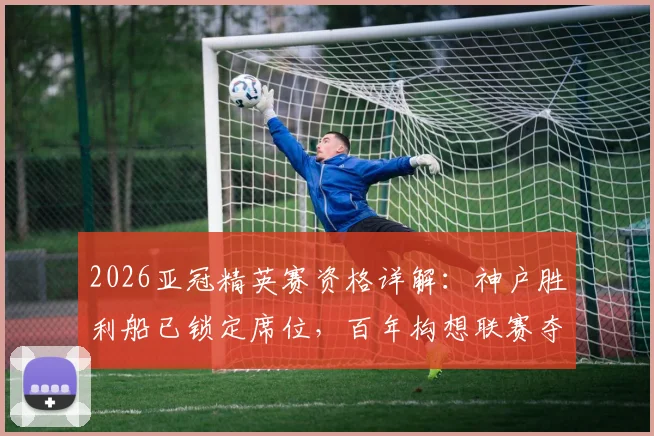 2026亚冠精英赛资格详解：神户胜利船已锁定席位，百年构想联赛夺冠直通正赛规则与赛制全解析