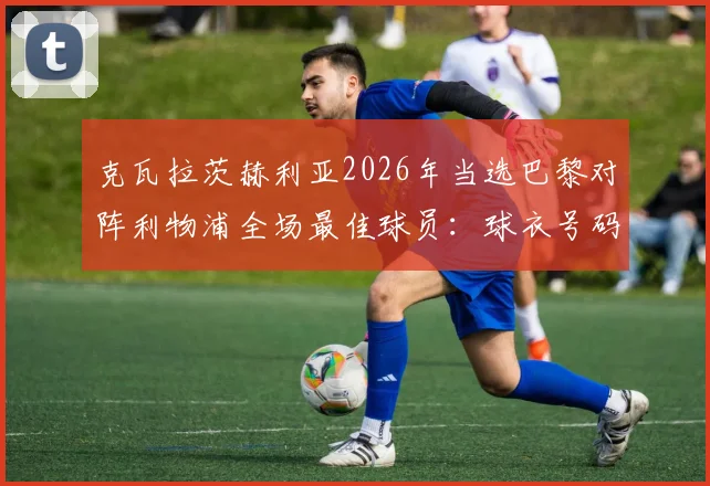 克瓦拉茨赫利亚2026年当选巴黎对阵利物浦全场最佳球员:球衣号码、比赛表现与当选含金量深度分析