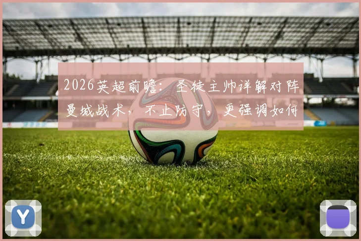 2026英超前瞻：圣徒主帅详解对阵曼城战术，不止防守，更强调如何抓住致命反击机会