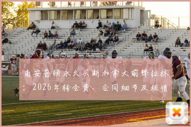 南安普顿永久买断加拿大前锋拉林：2026年转会费、合同细节及租借表现深度分析