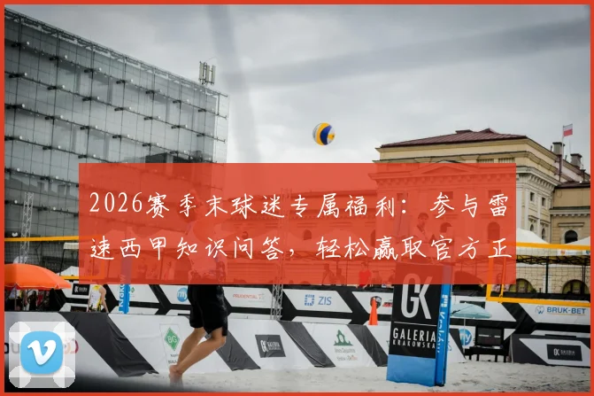 2026赛季末球迷专属福利:参与雷速西甲知识问答,轻松赢取官方正版周边礼盒