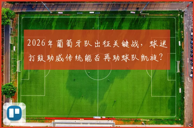 2026年葡萄牙队出征关键战,球迷打鼓助威传统能否再助球队凯旋?观赛氛围全解析
