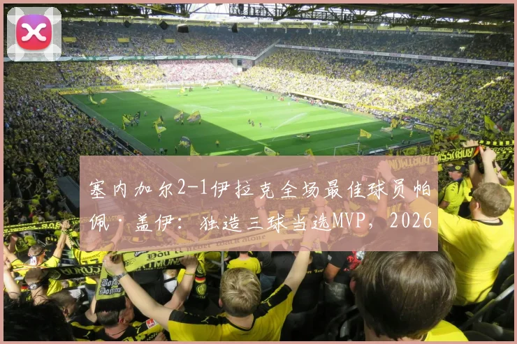 塞内加尔2-1伊拉克全场最佳球员帕佩·盖伊：独造三球当选MVP，2026年比赛高光时刻全解析