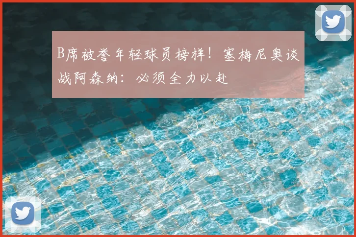 B席被誉年轻球员榜样！塞梅尼奥谈战阿森纳：必须全力以赴