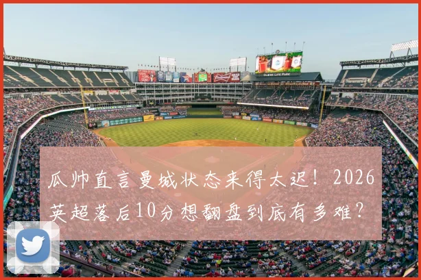 瓜帅直言曼城状态来得太迟!2026英超落后10分想翻盘到底有多难?权威解读争冠局势