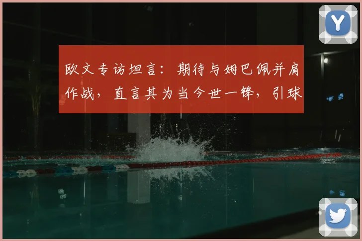 欧文专访坦言：期待与姆巴佩并肩作战，直言其为当今世一锋，引球迷热议2026合作前景