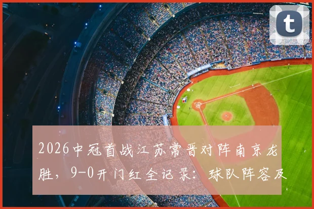 2026中冠首战江苏常晋对阵南京龙胜，9-0开门红全记录：球队阵容及战术分析看点