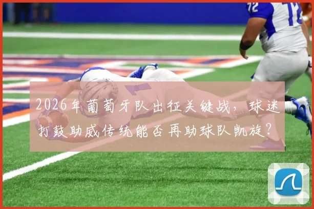 2026年葡萄牙队出征关键战，球迷打鼓助威传统能否再助球队凯旋？观赛氛围全解析