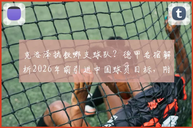 克洛泽执教哪支球队?德甲名宿解析2026年前引进中国球员目标,附中国球员留洋前景展望