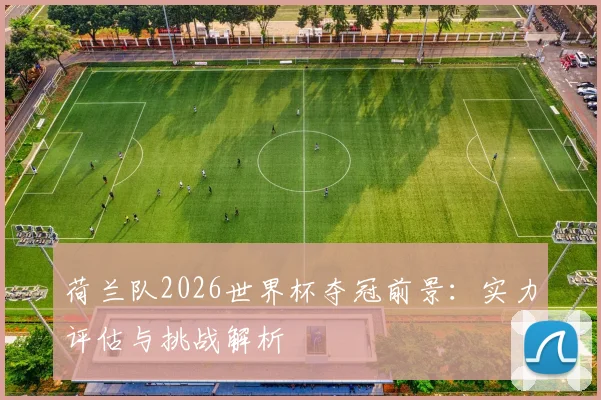 荷兰队2026世界杯夺冠前景：实力评估与挑战解析
