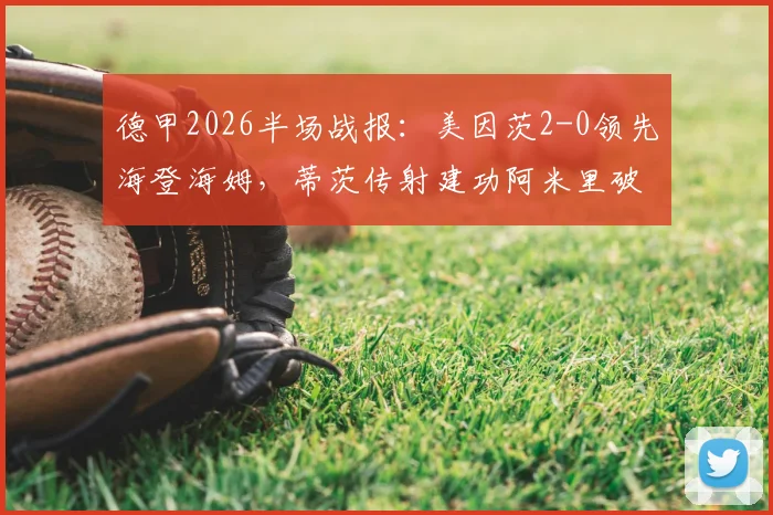 德甲2026半场战报:美因茨2-0领先海登海姆,蒂茨传射建功阿米里破门,半场攻防解析