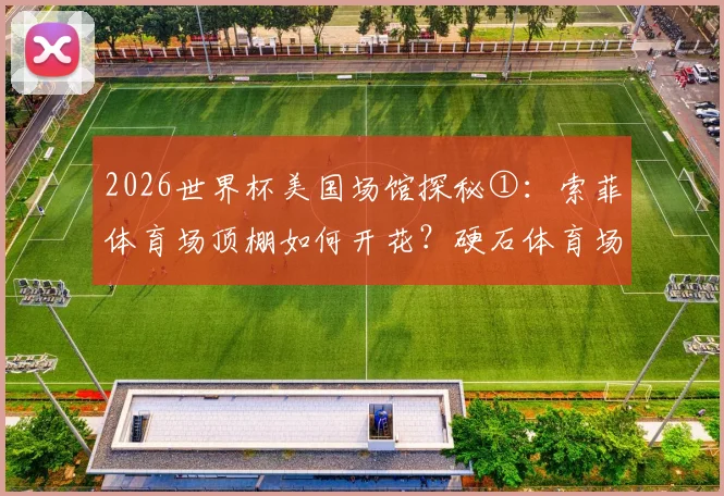 2026世界杯美国场馆探秘①:索菲体育场顶棚如何开花?硬石体育场为何是GTA迈阿密原型?