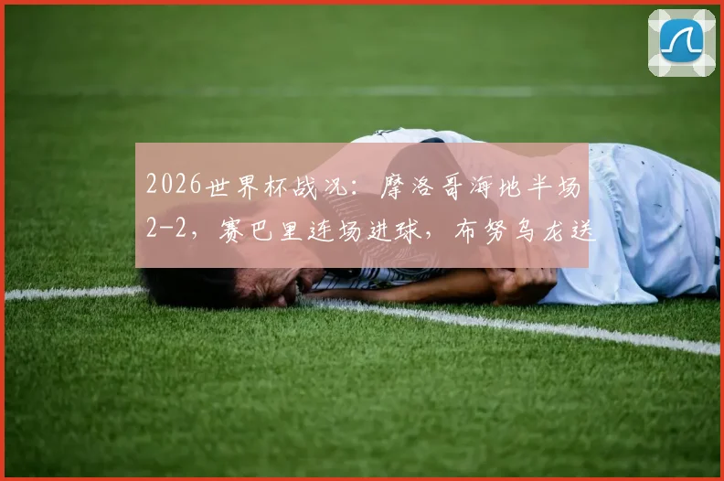 2026世界杯战况：摩洛哥海地半场2-2，赛巴里连场进球，布努乌龙送礼，精彩解读看这里