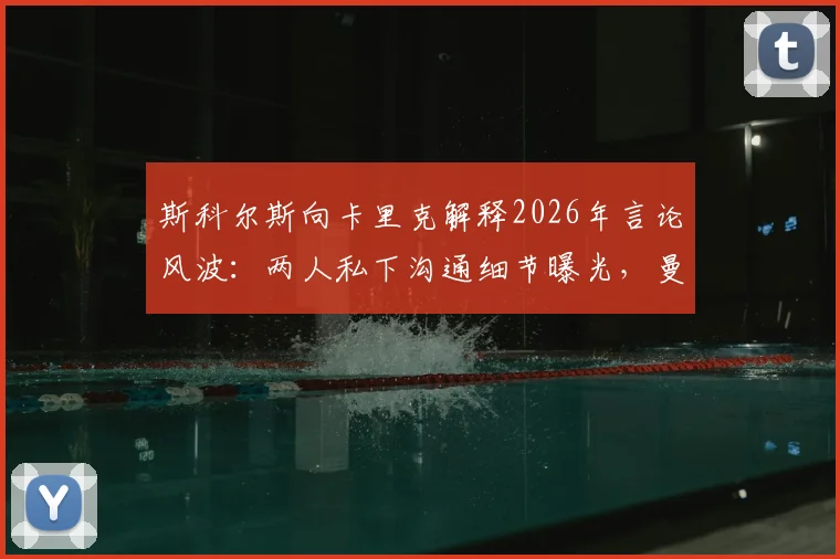 斯科尔斯向卡里克解释2026年言论风波：两人私下沟通细节曝光，曼联名宿关系现状解读