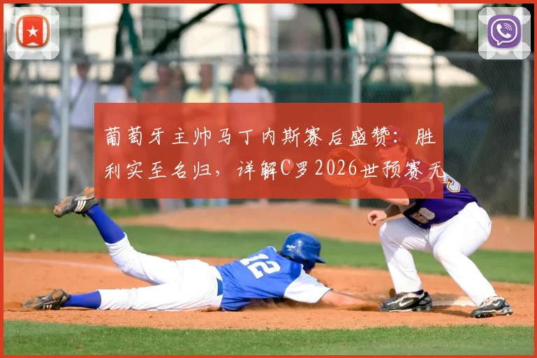 葡萄牙主帅马丁内斯赛后盛赞：胜利实至名归，详解C罗2026世预赛无球跑动为何是前锋典范