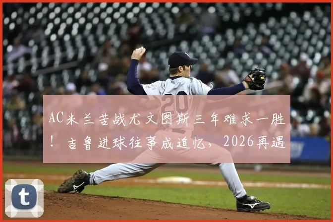 AC米兰苦战尤文图斯三年难求一胜!吉鲁进球往事成追忆,2026再遇困局何解?