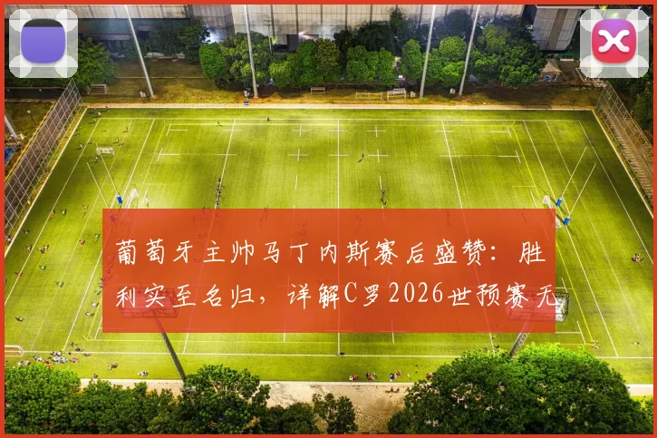 葡萄牙主帅马丁内斯赛后盛赞：胜利实至名归，详解C罗2026世预赛无球跑动为何是前锋典范