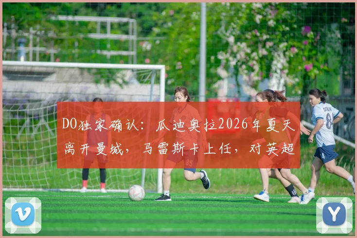 DO独家确认：瓜迪奥拉2026年夏天离开曼城，马雷斯卡上任，对英超和曼城未来有何影响？
