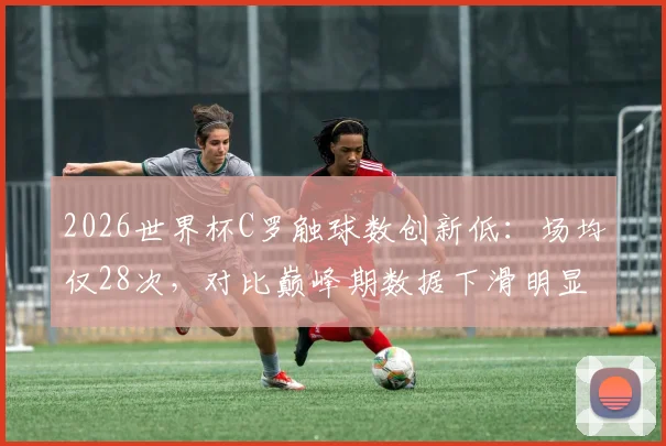 2026世界杯C罗触球数创新低：场均仅28次，对比巅峰期数据下滑明显，附C罗近三届世界杯表现深度解析