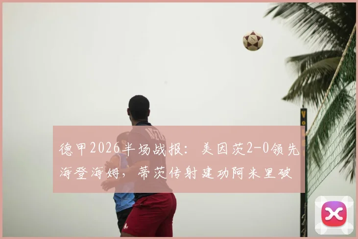 德甲2026半场战报：美因茨2-0领先海登海姆，蒂茨传射建功阿米里破门，半场攻防解析