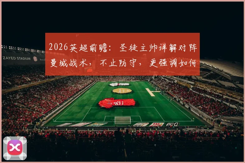 2026英超前瞻:圣徒主帅详解对阵曼城战术,不止防守,更强调如何抓住致命反击机会