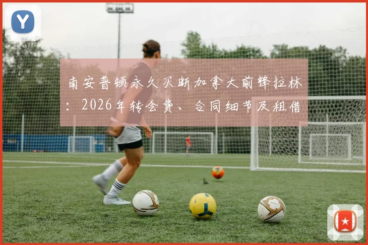 南安普顿永久买断加拿大前锋拉林:2026年转会费、合同细节及租借表现深度分析