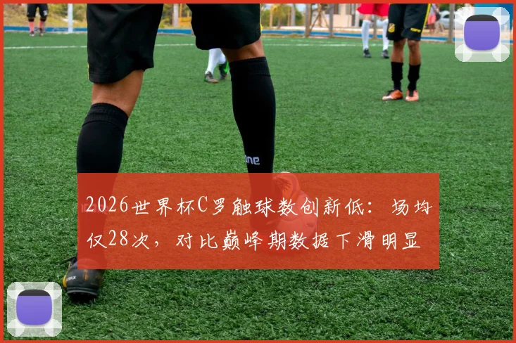 2026世界杯C罗触球数创新低：场均仅28次，对比巅峰期数据下滑明显，附C罗近三届世界杯表现深度解析