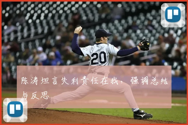 陈涛坦言失利责任在我,强调总结与反思