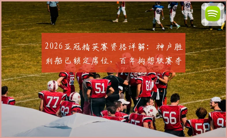 2026亚冠精英赛资格详解：神户胜利船已锁定席位，百年构想联赛夺冠直通正赛规则与赛制全解析